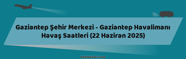 Gaziantep Şehir Merkezi - Gaziantep Havalimanı Havaş Saatleri (22 Haziran 2025)